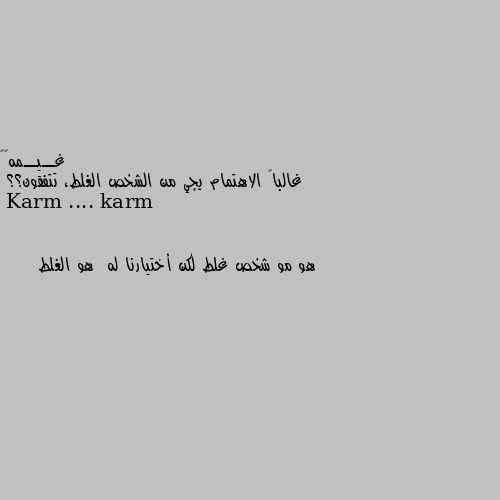 غالباً الاهتمام يجي من الشخص الغلط، تتفقون؟؟ هو مو شخص غلط لكن أختيارنا له  هو الغلط