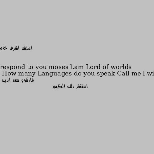 How many Languages do you speak Call me l.will respond to you moses l.am Lord of worlds استغفر الله العظيم