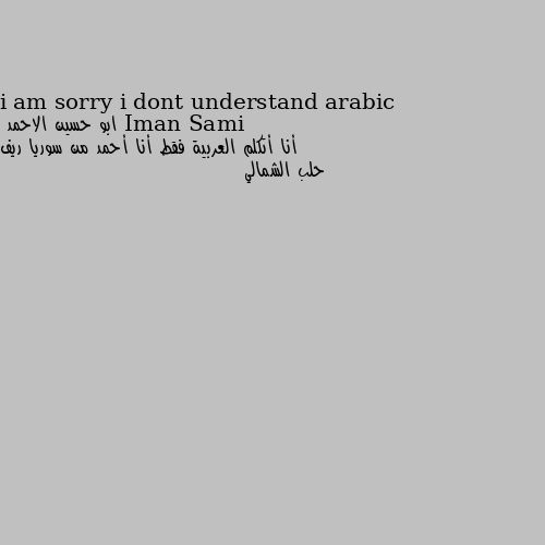 i am sorry i dont understand arabic أنا أتكلم العربية فقط أنا أحمد من سوريا ريف حلب الشمالي 
