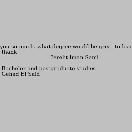 thank you so much. what degree would be great to learn there? Bachelor and postgraduate studies