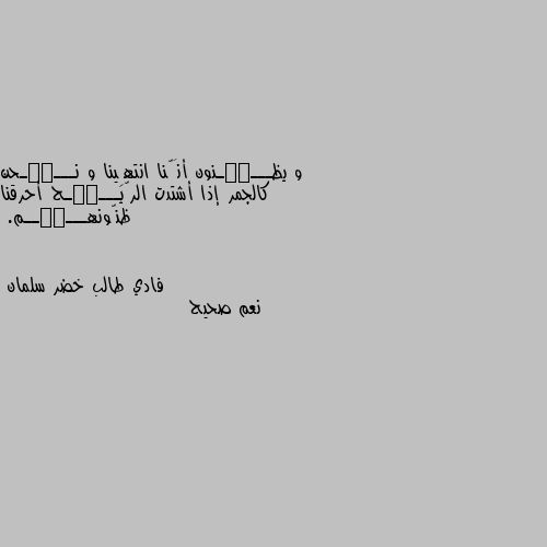 و يظـــٰٰـنون أنَّنا انتهِينا و نـــٰٰـحن كالجمر إذا أشتدت الرّيـــٰٰـح أحرقنا ظنّونهـــٰٰــم. نعم صحيح