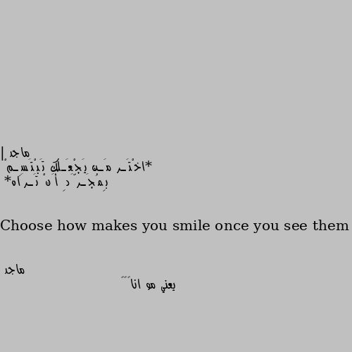 | *اخْتَـر مَـن يَجْعَـلك تَبْتَسِـمْ  بِمُجَـرَّدِ أَنْ تَـرَاه*

Choose how makes you smile once you see them يعني مو انا😂😂😂