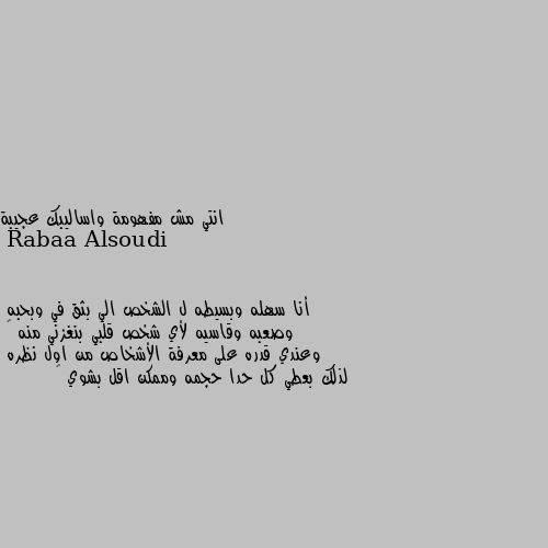 انتي مش مفهومة واساليبك عجيبة أنا سهله وبسيطه ل الشخص الي بثق في وبحبه 
وصعبه وقاسيه لأي شخص قلبي بنغزني منه 😉 
وعندي قدره على معرفة الأشخاص من اول نظره 
لذلك بعطي كل حدا حجمه وممكن اقل بشوي 😅