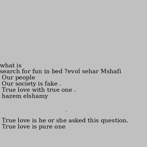 what is love? True love with true one .
Our society is fake .
Our people search for fun in bed 💔
True love is pure one 
True love is he or she asked this question.