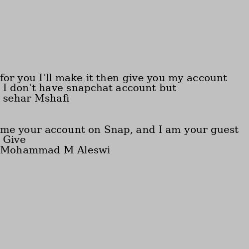 Give me your account on Snap, and I am your guest I don't have snapchat account but for you I'll make it then give you my account