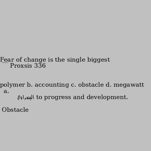 Fear of change is the single biggest …………… to progress and development.
a. polymer b. accounting c. obstacle d. megawatt Obstacle