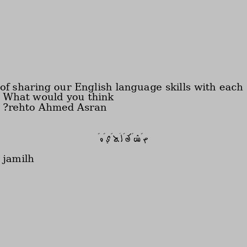 What would you think of sharing our English language skills with each other? jamilh