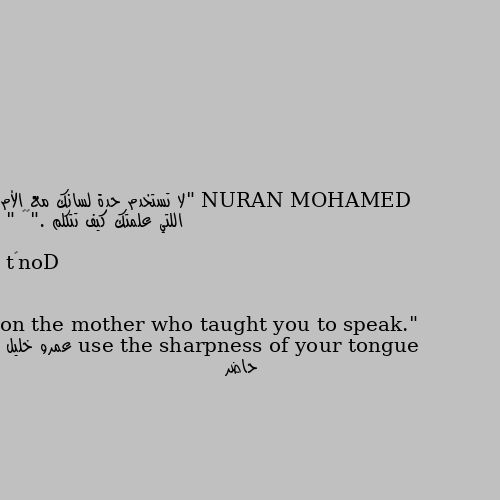 "لا تستخدم حدة لسانك مع الأم اللتي علمتك كيف تتكلم ."🤰🏻

" Don’t use the sharpness of your tongue on the mother who taught you to speak." حاضر