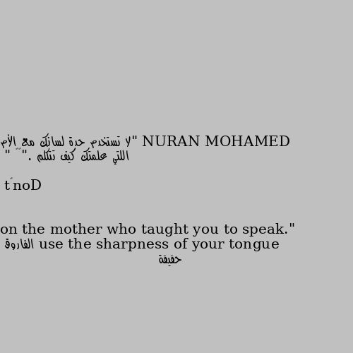 "لا تستخدم حدة لسانك مع الأم اللتي علمتك كيف تتكلم ."🤰🏻

" Don’t use the sharpness of your tongue on the mother who taught you to speak." حقيقة