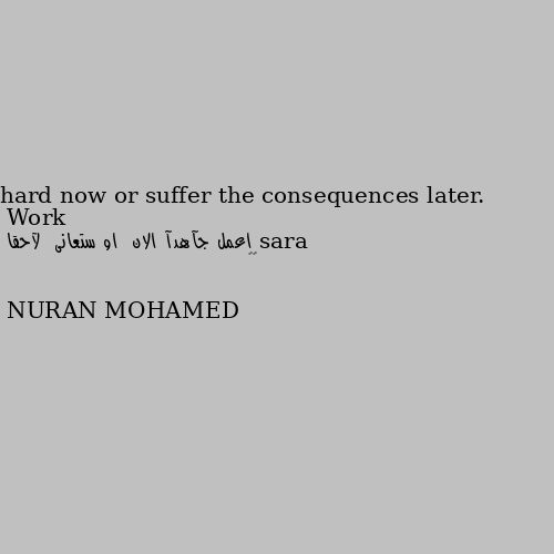 Work hard now or suffer the consequences later. 
 اعمل جآهدآ الان  او ستعانى  لآحقا  
😊💜 