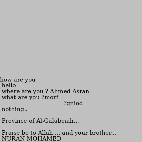 hello
 how are you ?
where are you from?
what are you doing? Praise be to Allah ... and your brother... 

Province of Al-Galubeiah... 

nothing..