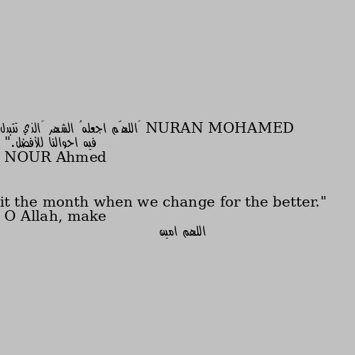 ‏اللهّم اجعلهُ الشهر ‏الذي تتبدل فيه احوالنا للأفضل."
O Allah, make it the month when we change for the better." اللهم امين