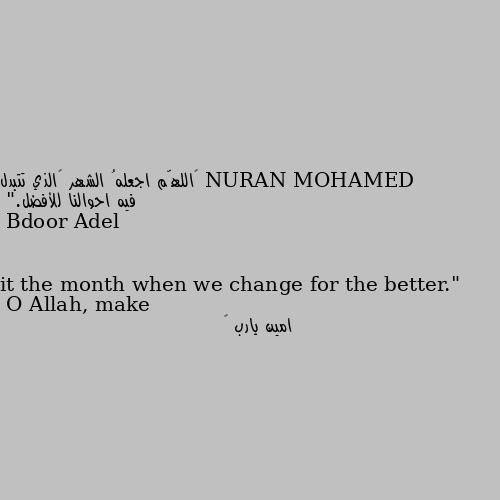 ‏اللهّم اجعلهُ الشهر ‏الذي تتبدل فيه احوالنا للأفضل."
O Allah, make it the month when we change for the better." امين يارب 😍