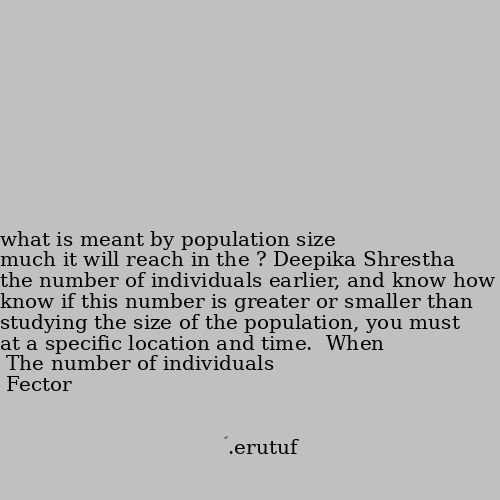 what is meant by population size ? The number of individuals at a specific location and time.  When studying the size of the population, you must know if this number is greater or smaller than the number of individuals earlier, and know how much it will reach in the future.❤