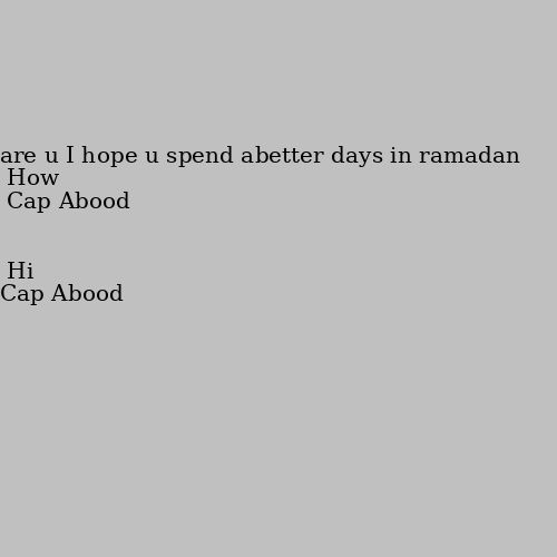 Hi How are u I hope u spend abetter days in ramadan
