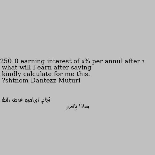 kindly calculate for me this. 
what will I earn after saving 25000 earning interest of 5% per annul after 6 months? وماذا بالعربى