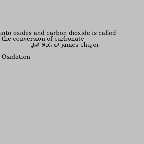 the conversion of carbonate into oxides and carbon dioxide is called Oxidation