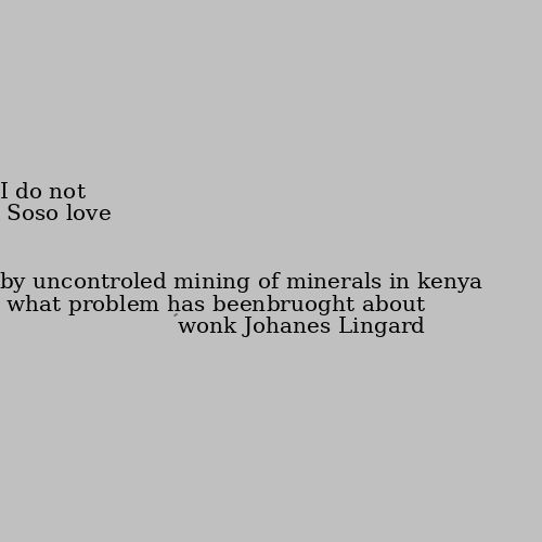 what problem has beenbruoght about by uncontroled mining of minerals in kenya I do not know😅