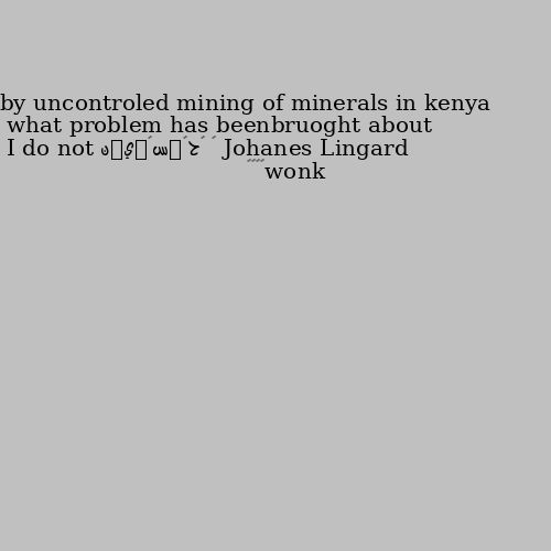 what problem has beenbruoght about by uncontroled mining of minerals in kenya I do not know🤷‍♂️