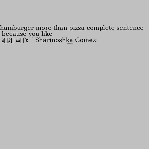 because you like hamburger more than pizza complete sentence 🤷‍♂️😎