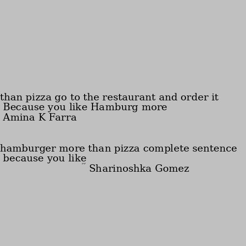 because you like hamburger more than pizza complete sentence Because you like Hamburg more than pizza go to the restaurant and order it 😹😹