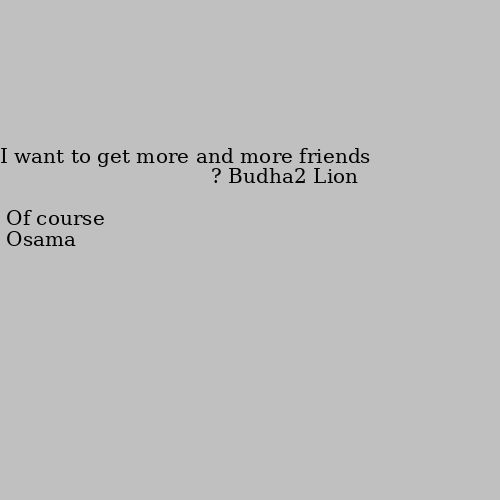 I want to get more and more friends ? Of course