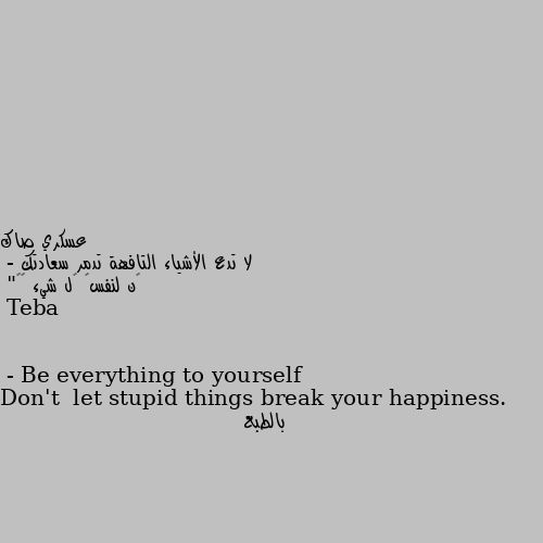 لا تدع الأشياء التافهة تدمر سعادتك
- ڪن لنفسڪ ڪل شيء ✨💜"
Don't  let stupid things break your happiness.
- Be everything to yourself بالطبع
