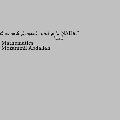 ما هي المادة الدراسية التي تكرهه ومازلت تكرهه؟ Mathematics