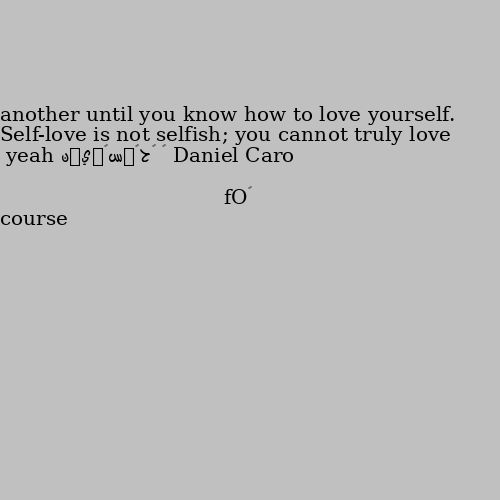 Self-love is not selfish; you cannot truly love another until you know how to love yourself. yeah …Of course