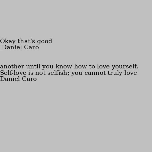 Self-love is not selfish; you cannot truly love another until you know how to love yourself. Okay that's good