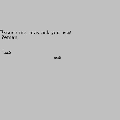 Excuse me  may ask you  name? شمس