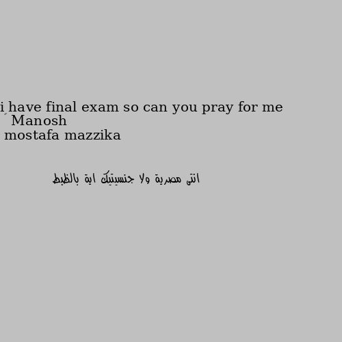 i have final exam so can you pray for me 😊 انتى مصرية ولا جنسيتيك اية بالظبط