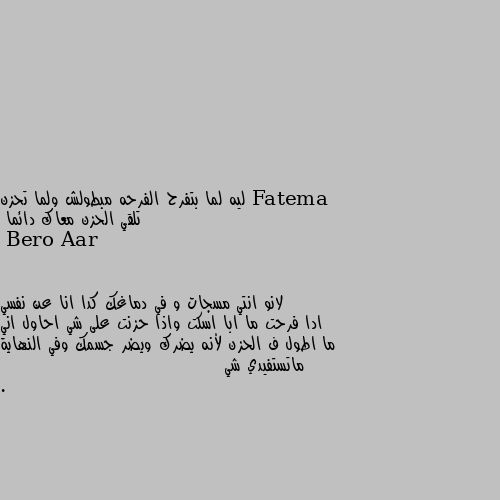 ليه لما بتفرح الفرحه مبطولش ولما تحزن تلقي الحزن معاك دائما لانو انتي مسجات و في دماغك كدا انا عن نفسي ادا فرحت ما ابا اسكت واذا حزنت على شي احاول اني ما اطول ف الحزن لأنه يضرك ويضر جسمك وفي النهاية ماتستفيدي شي .