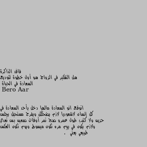 هل التفكير في الزواج هو أول خطوة لتوديع السعادة في الحياة اتوقع انو السعادة مالها دخل بأحد السعادة في كل إنسان لاشعوريا لازم يضحكك ويفرح مستحيل يجلس حزين ولا كئيب طول عمرو صح تمر أوقات صعبه بس تعدي ولازم يكون في يوم مره تكون مبسوط ويوم تكون العكس طبيعي يعني 😊💖.