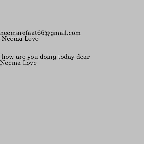 how are you doing today dear neemarefaat66@gmail.com