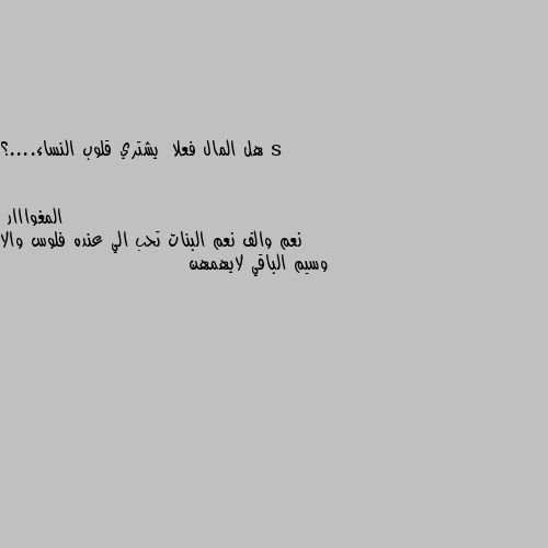 هل المال فعلا  يشتري قلوب النساء....؟ نعم والف نعم البنات تحب الي عنده فلوس والا وسيم الباقي لايهمهن