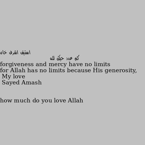 كم عدد حبك لله how much do you love Allah My love for Allah has no limits because His generosity, forgiveness and mercy have no limits