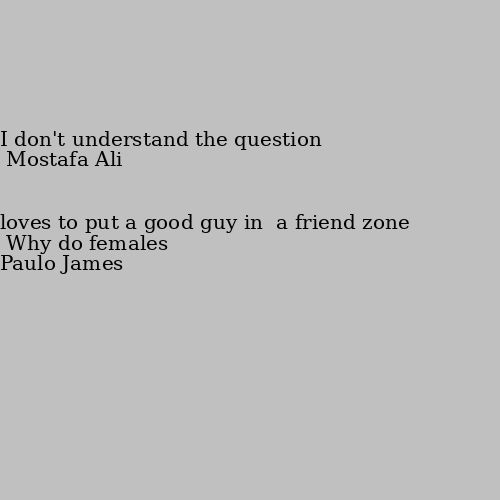 Why do females loves to put a good guy in  a friend zone I don't understand the question