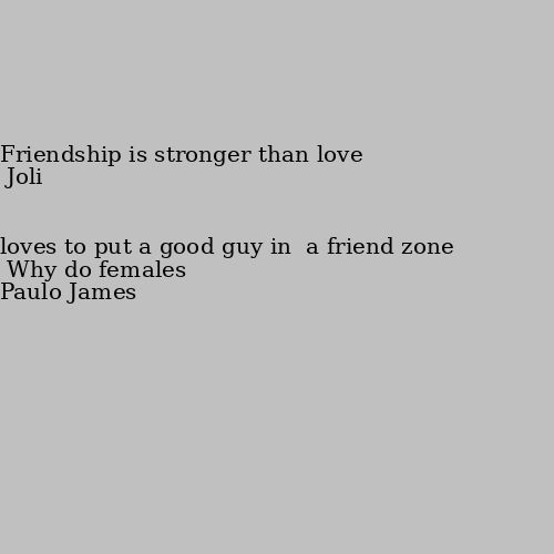 Why do females loves to put a good guy in  a friend zone Friendship is stronger than love
