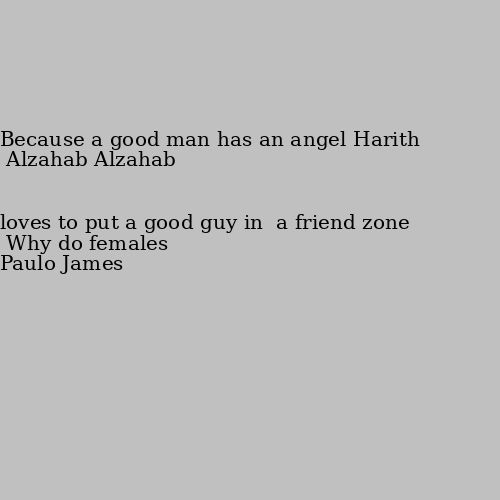 Why do females loves to put a good guy in  a friend zone Because a good man has an angel Harith