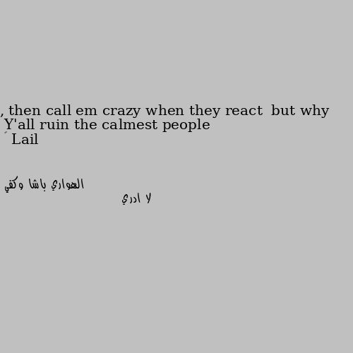 Y'all ruin the calmest people , then call em crazy when they react  but why 🙄 لا ادري