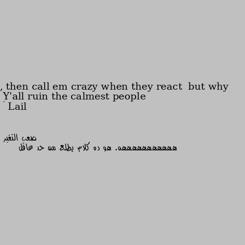Y'all ruin the calmest people , then call em crazy when they react  but why 🙄 هههههههههههه. هو ده كلام يطلع من حد عاقل