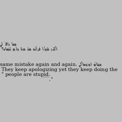اكتب شيئًا قرأته منذ مدة ولَم تنساه؟ " people are stupid.
They keep apologizing yet they keep doing the same mistake again and again. ".       