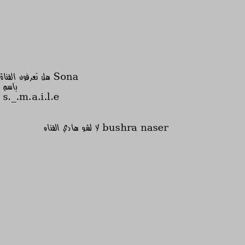 هل تعرفون القناة 
باسم bushra naser لا لشو هادي القناه
