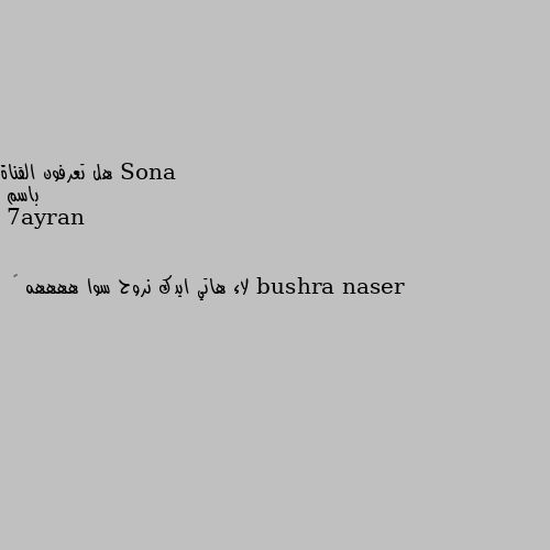 هل تعرفون القناة 
باسم bushra naser لاء هاتي ايدك نروح سوا ههههه 😂