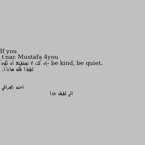 If you can’t be kind, be quiet.
-إن كنت لا تستطيع أن تكونُ لطيفًا فكن هادئًا. اني لطيف جدا