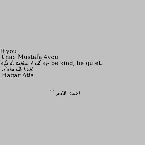 If you can’t be kind, be quiet.
-إن كنت لا تستطيع أن تكونُ لطيفًا فكن هادئًا. احسنت التعبير 💖 🌸