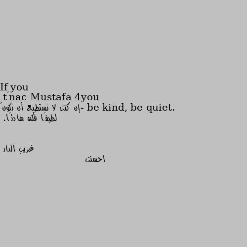 If you can’t be kind, be quiet.
-إن كنت لا تستطيع أن تكونُ لطيفًا فكن هادئًا. احسنت