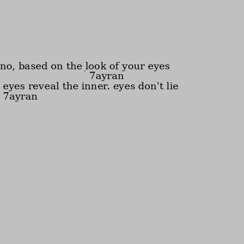 no, based on the look of your eyes 😍 eyes reveal the inner. eyes don't lie