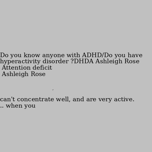 Do you know anyone with ADHD/Do you have ADHD? Attention deficit hyperactivity disorder 😄 .. when you can't concentrate well, and are very active.
